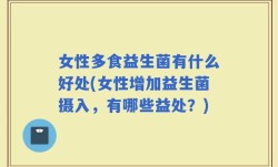 女性多食益生菌有什么好处(女性增加益生菌摄入，有哪些益处？)