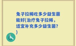 兔子拉稀吃多少益生菌能好(治疗兔子拉稀，适宜补充多少益生菌？)
