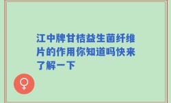 江中牌甘桔益生菌纤维片的作用你知道吗快来了解一下