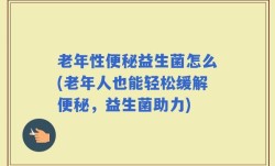 老年性便秘益生菌怎么(老年人也能轻松缓解便秘，益生菌助力)