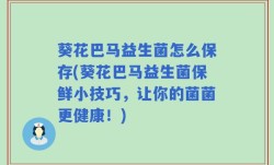 葵花巴马益生菌怎么保存(葵花巴马益生菌保鲜小技巧，让你的菌菌更健康！)