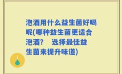 泡酒用什么益生菌好喝呢(哪种益生菌更适合泡酒？  选择最佳益生菌来提升味道)