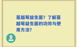 蔓越莓益生菌？了解蔓越莓益生菌的功效与使用方法？
