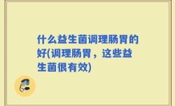 什么益生菌调理肠胃的好(调理肠胃，这些益生菌很有效)