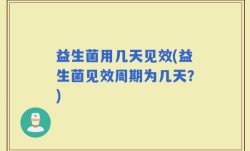 益生菌用几天见效(益生菌见效周期为几天？)