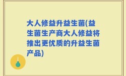 大人修益升益生菌(益生菌生产商大人修益将推出更优质的升益生菌产品)