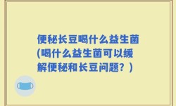 便秘长豆喝什么益生菌(喝什么益生菌可以缓解便秘和长豆问题？)
