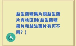益生菌糖果片跟益生菌片有啥区别(益生菌糖果片和益生菌片有何不同？)