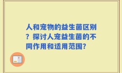 人和宠物的益生菌区别？探讨人宠益生菌的不同作用和适用范围？