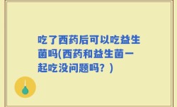 吃了西药后可以吃益生菌吗(西药和益生菌一起吃没问题吗？)