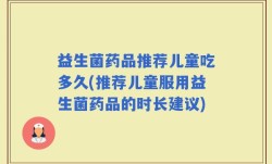 益生菌药品推荐儿童吃多久(推荐儿童服用益生菌药品的时长建议)