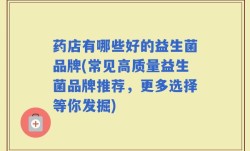 药店有哪些好的益生菌品牌(常见高质量益生菌品牌推荐，更多选择等你发掘)