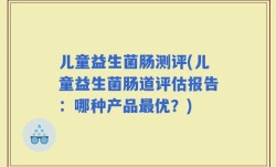 儿童益生菌肠测评(儿童益生菌肠道评估报告：哪种产品最优？)
