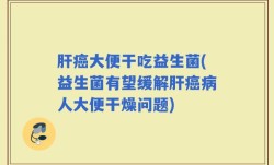 肝癌大便干吃益生菌(益生菌有望缓解肝癌病人大便干燥问题)