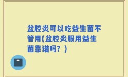 盆腔炎可以吃益生菌不管用(盆腔炎服用益生菌靠谱吗？)
