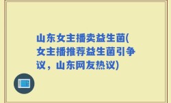 山东女主播卖益生菌(女主播推荐益生菌引争议，山东网友热议)