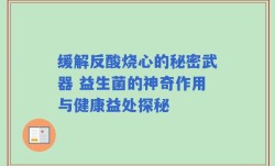 缓解反酸烧心的秘密武器 益生菌的神奇作用与健康益处探秘