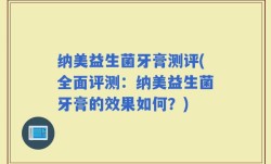 纳美益生菌牙膏测评(全面评测：纳美益生菌牙膏的效果如何？)