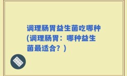 调理肠胃益生菌吃哪种(调理肠胃：哪种益生菌最适合？)