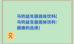 马奶益生菌固体饮料(马奶益生菌固体饮料：健康的选择)