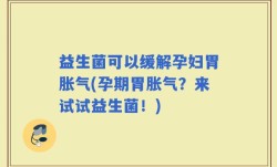益生菌可以缓解孕妇胃胀气(孕期胃胀气？来试试益生菌！)