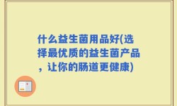 什么益生菌用品好(选择最优质的益生菌产品，让你的肠道更健康)