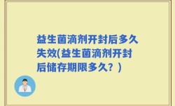 益生菌滴剂开封后多久失效(益生菌滴剂开封后储存期限多久？)