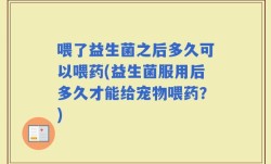喂了益生菌之后多久可以喂药(益生菌服用后多久才能给宠物喂药？)