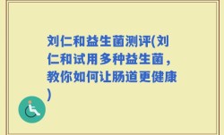 刘仁和益生菌测评(刘仁和试用多种益生菌，教你如何让肠道更健康)
