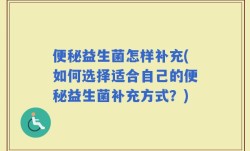 便秘益生菌怎样补充(如何选择适合自己的便秘益生菌补充方式？)