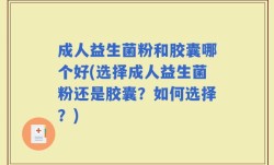 成人益生菌粉和胶囊哪个好(选择成人益生菌粉还是胶囊？如何选择？)
