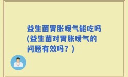益生菌胃胀嗳气能吃吗(益生菌对胃胀嗳气的问题有效吗？)