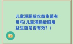 儿童灌肠后吃益生菌有用吗(儿童灌肠后服用益生菌是否有效？)