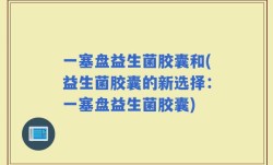 一塞盘益生菌胶囊和(益生菌胶囊的新选择：一塞盘益生菌胶囊)