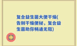 复合益生菌大便干燥(告别干燥便秘，复合益生菌助你畅通无阻)