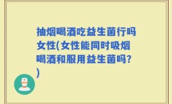 抽烟喝酒吃益生菌行吗女性(女性能同时吸烟喝酒和服用益生菌吗？)