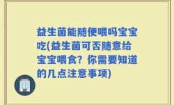 益生菌能随便喂吗宝宝吃(益生菌可否随意给宝宝喂食？你需要知道的几点注意事项)