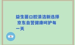 益生菌口腔清洁新选择 京东自营健康呵护每一天