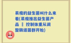 易瘦的益生菌叫什么来着(易瘦推出益生菌产品 – 控制体重从调整肠道菌群开始)