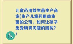 儿童药用益生菌生产商家(生产儿童药用益生菌的公司，如何让孩子免受肠胃问题的困扰？)