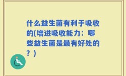 什么益生菌有利于吸收的(增进吸收能力：哪些益生菌是最有好处的？)
