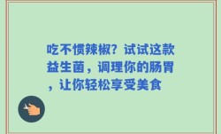 吃不惯辣椒？试试这款益生菌，调理你的肠胃，让你轻松享受美食