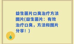 益生菌片口臭治疗方法图片(益生菌片：有效治疗口臭，方法和图片分享！)