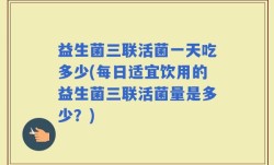 益生菌三联活菌一天吃多少(每日适宜饮用的益生菌三联活菌量是多少？)