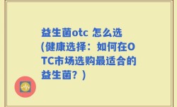 益生菌otc 怎么选(健康选择：如何在OTC市场选购最适合的益生菌？)