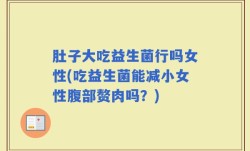 肚子大吃益生菌行吗女性(吃益生菌能减小女性腹部赘肉吗？)