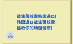 益生菌胶囊韩国进口(韩国进口益生菌胶囊：拯救你的肠道健康)