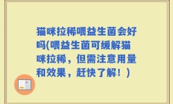 猫咪拉稀喂益生菌会好吗(喂益生菌可缓解猫咪拉稀，但需注意用量和效果，赶快了解！)