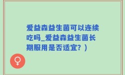 爱益森益生菌可以连续吃吗_爱益森益生菌长期服用是否适宜？)