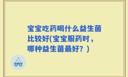 宝宝吃药喝什么益生菌比较好(宝宝服药时，哪种益生菌最好？)